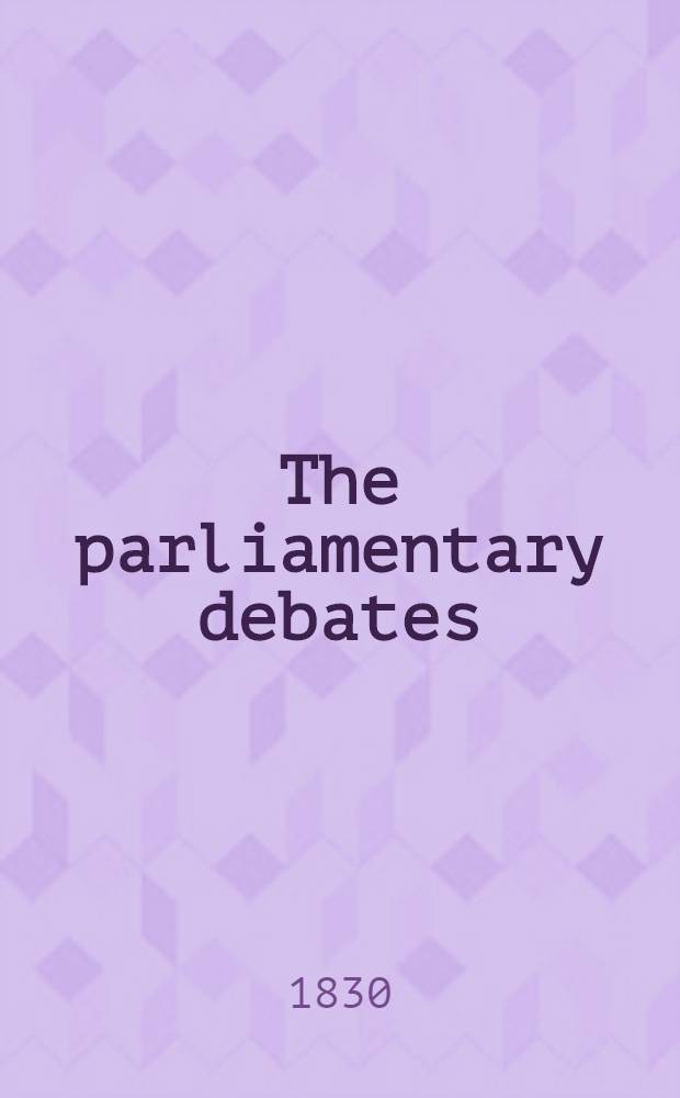 The parliamentary debates : Forming a continuation of the work entitled "The parliamentary history of England from the earliest period to the year 1803". Vol. 24 : Comprising the period from the eighth day of April to the fourth day of June, 1830