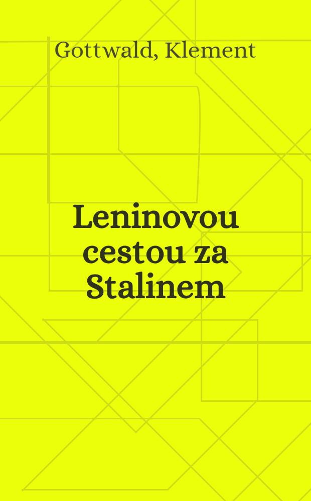 Leninovou cestou za Stalinem : Projev Presidenta Republiky soudruha Klementa Gottwalda při slavnostním otevření Musea V. I. Lenina v Lidovém domě v Praze dne 21. ledna 1953