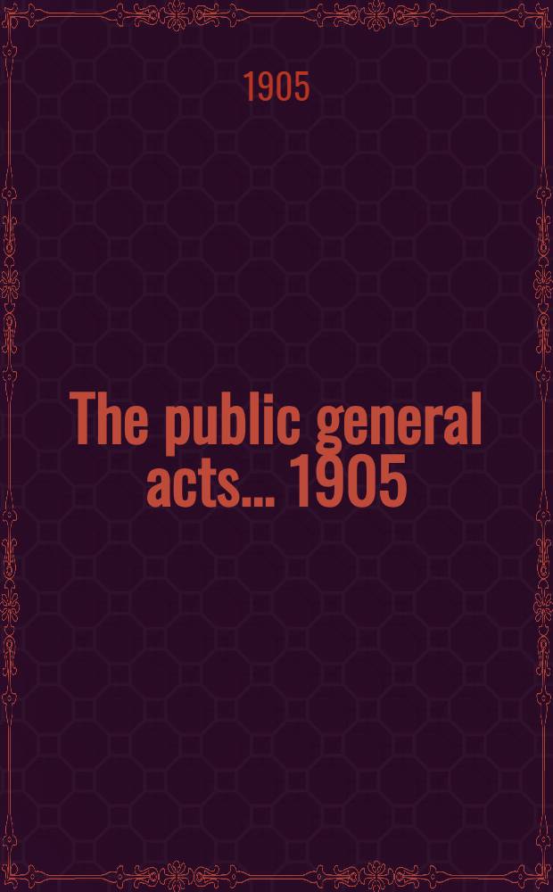 The public general acts ... [1905] : ... passed in the 5th year of the reign of H. M. king Edward the Seventh; being the 6th session of the 27th Parliament of the United Kingdom of Great Britain and Ireland