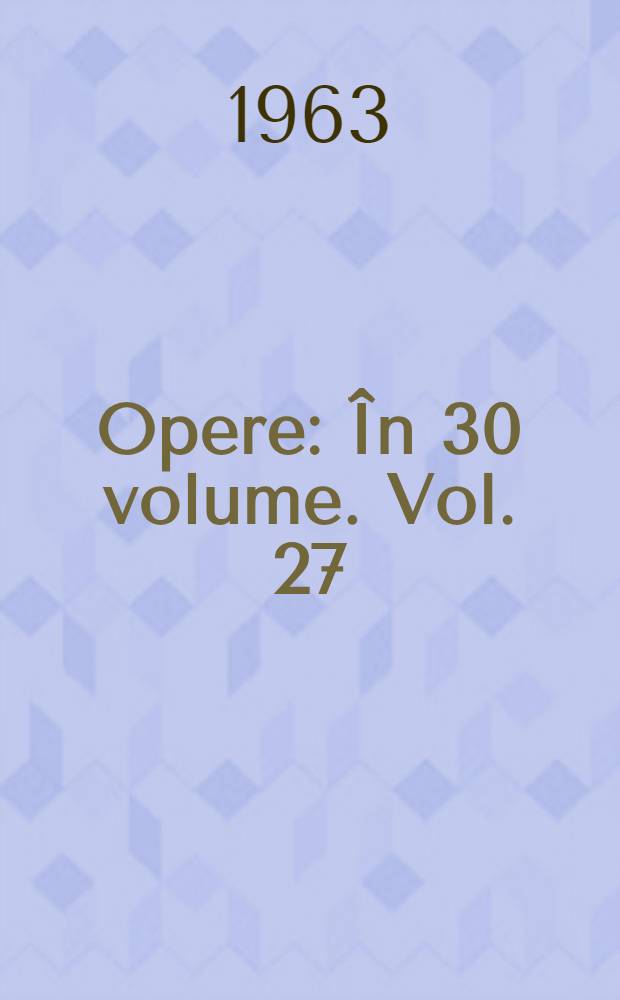 Opere : În 30 volume. Vol. 27 : Articole, dări de seamă, cuvîntări, mesaje