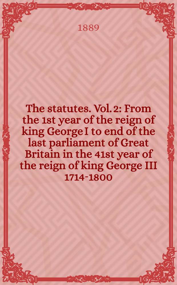 The statutes. Vol. 2 : From the 1st year of the reign of king George I to end of the last parliament of Great Britain in the 41st year of the reign of king George III 1714-1800
