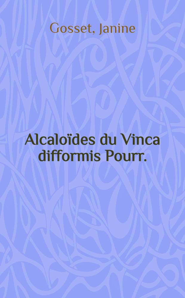 Alcaloïdes du Vinca difformis Pourr.; structure de la vincamédine, de la vincamajine et de vincadifformine: 1-re thèse; Propositions données par la Faculté: 2-e thèse: Thèses présentées à ... l'Univ. de Paris ... / par Janine Gosset