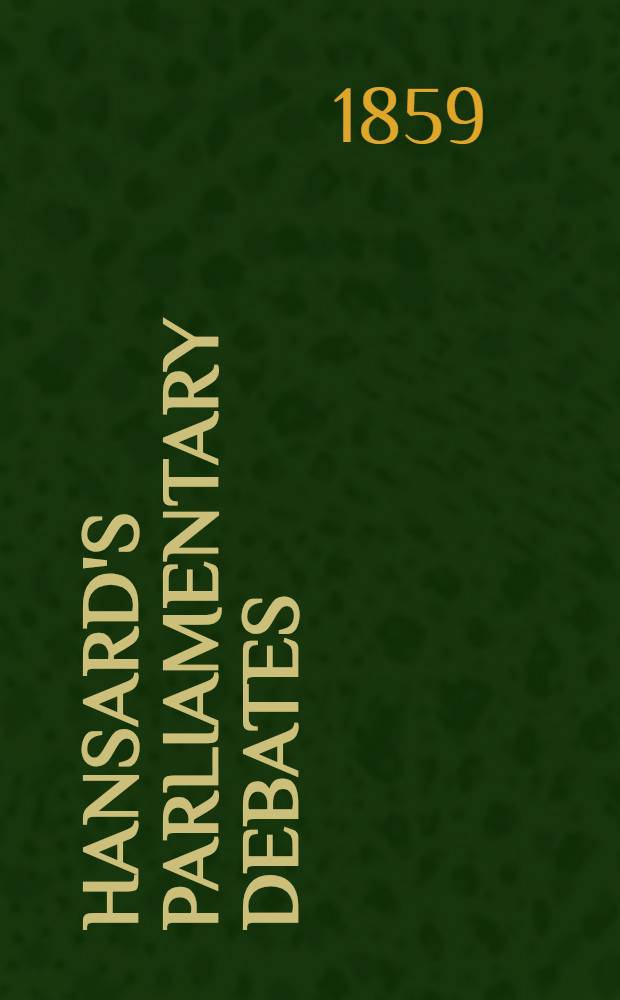 Hansard's Parliamentary debates : Forming a continuation of "The parliamentary history of England from the earliest period to the year 1803". Vol. 154 : Comprising the period from the thirty-first day of May, 1859, to the eighteenth day of July, 1859