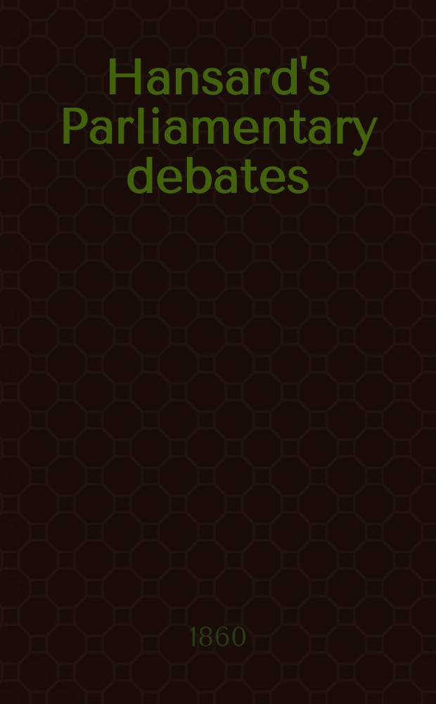 Hansard's Parliamentary debates : Forming a continuation of "The parliamentary history of England from the earliest period to the year 1803". Vol. 156 : Comprising the period from the twenty-fourth day of January, 1860, to the fifth day of March, 1860