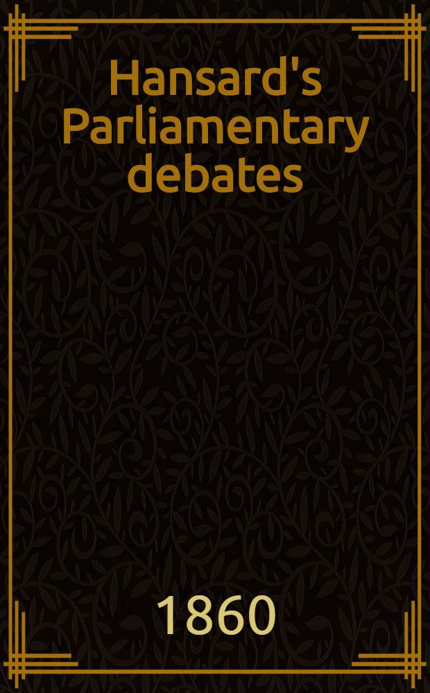 Hansard's Parliamentary debates : Forming a continuation of "The parliamentary history of England from the earliest period to the year 1803". Vol. 157 : Comprising the period from the sixth day of March, 1860, to the twenty-third day of April, 1860