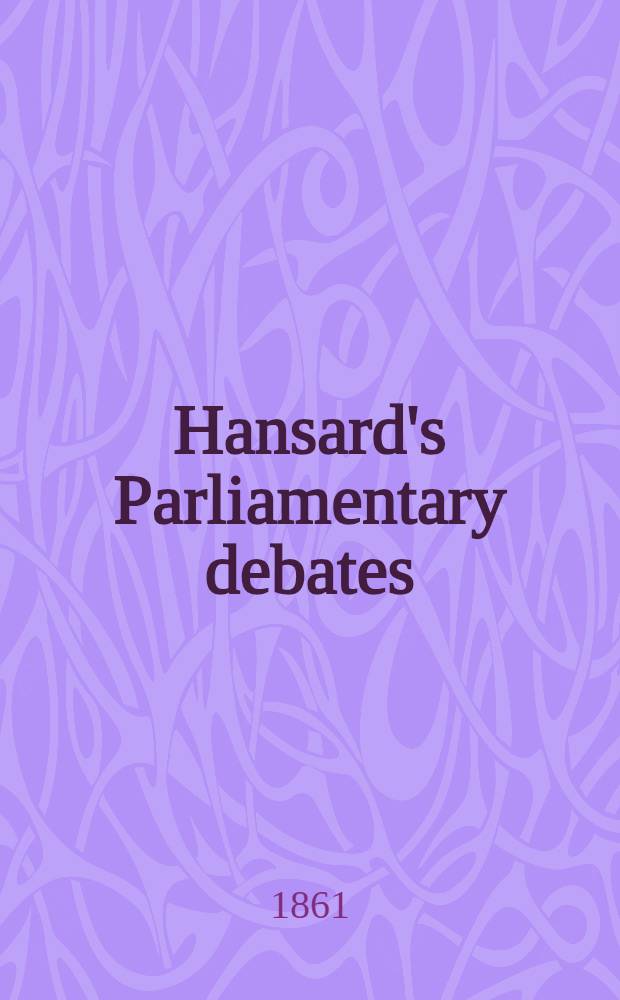 Hansard's Parliamentary debates : Forming a continuation of "The parliamentary history of England from the earliest period to the year 1803". Vol. 164 : Comprising the period from the twenty-eighth day of June, 1861, to the sixth day of August, 1861