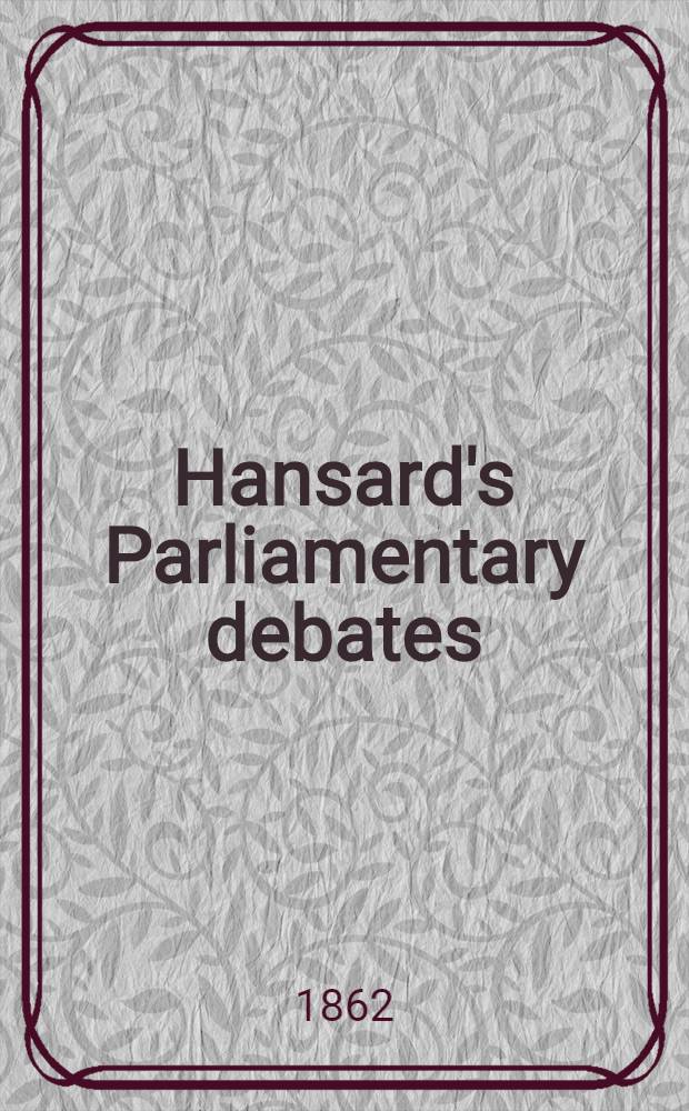 Hansard's Parliamentary debates : Forming a continuation of "The parliamentary history of England from the earliest period to the year 1803". Vol. 167 : Comprising the period from the twenty-seventh day of May, 1862, to the seventh day of July, 1862