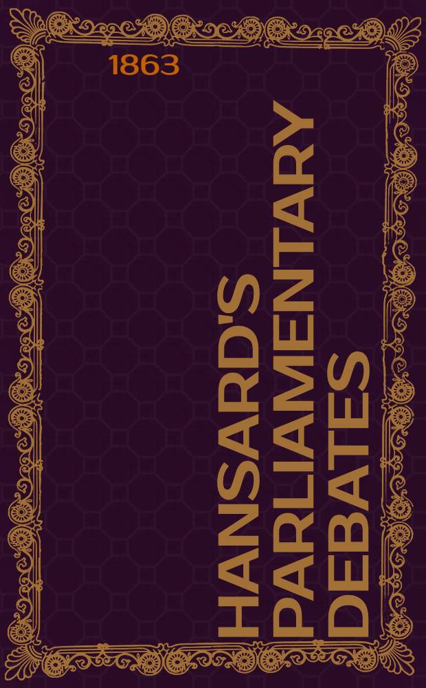 Hansard's Parliamentary debates : Forming a continuation of "The parliamentary history of England from the earliest period to the year 1803". Vol. 171 : Comprising the period from the twenty-ninth day of May, 1863, to the thirtieth day of June, 1863
