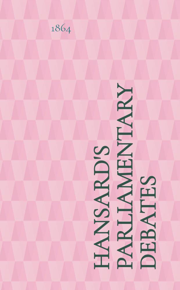 Hansard's Parliamentary debates : Forming a continuation of "The parliamentary history of England from the earliest period to the year 1803". Vol. 175 : Comprising the period from the fourth day of May 1864, to the twentieth day of June 1864