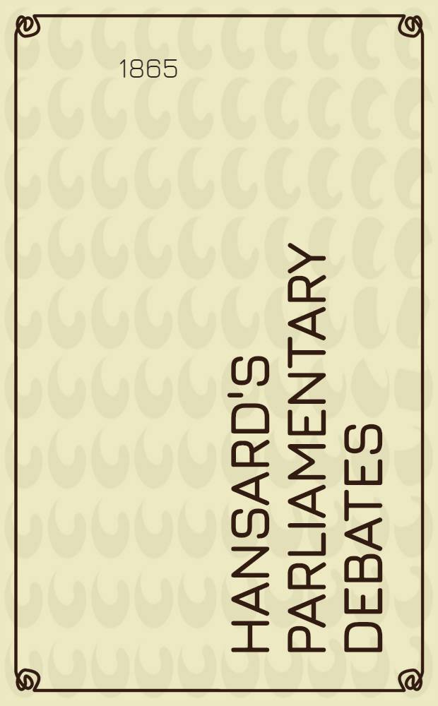 Hansard's Parliamentary debates : Forming a continuation of "The parliamentary history of England from the earliest period to the year 1803". Vol. 179 : Comprising the period from the ninth day of May 1865, to the ninth day of June 1865