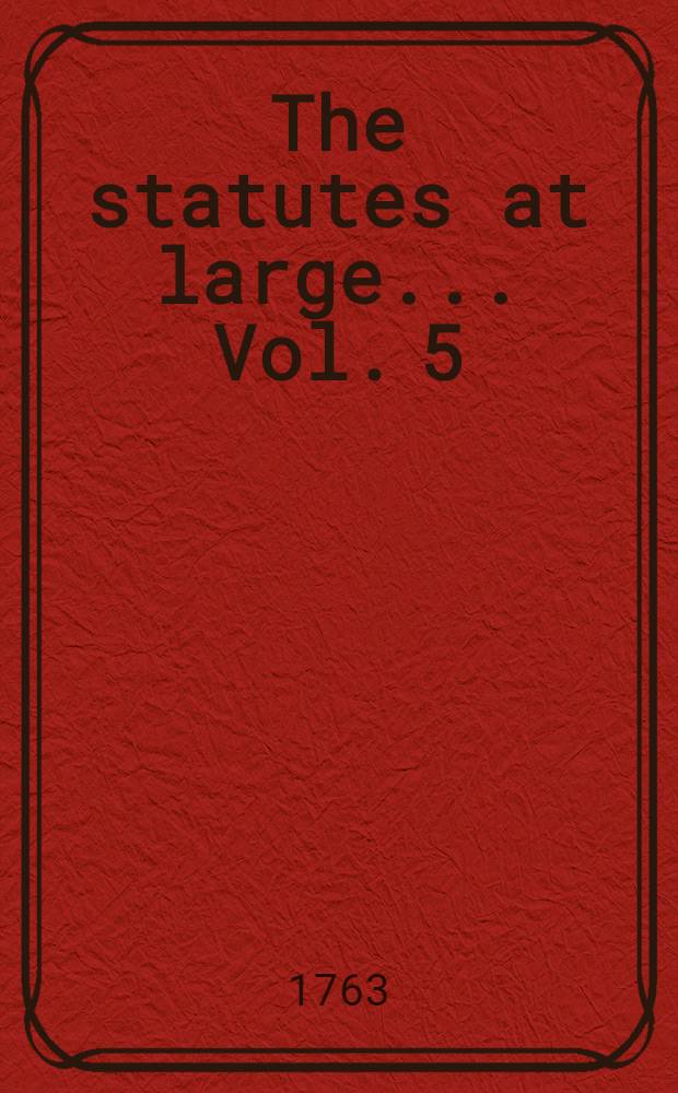 The statutes at large ... Vol. 5 : ... from the first year of the reign of king George the First to the third year of the reign of king George the Second