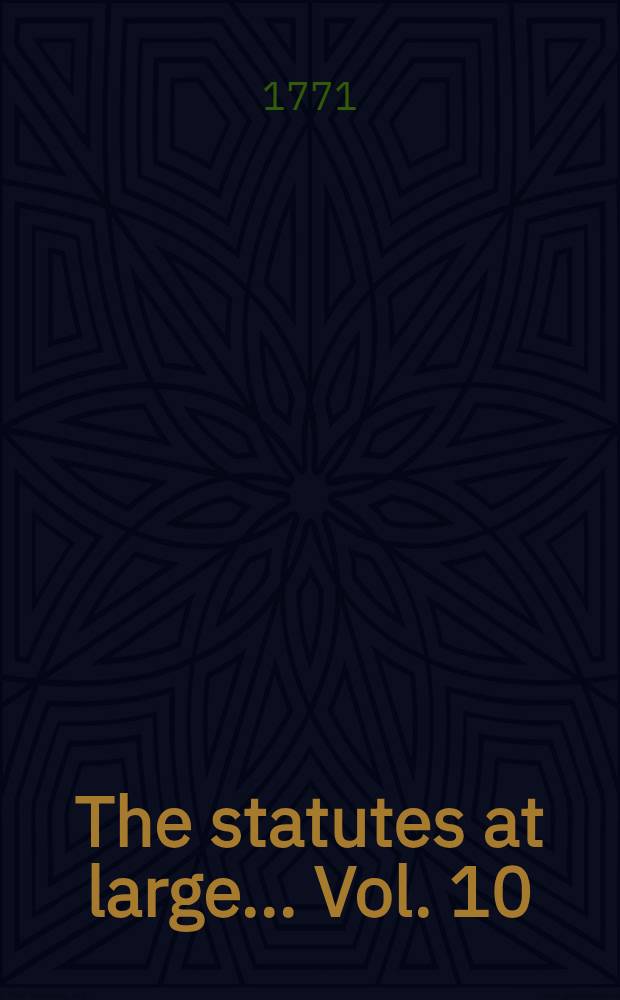 The statutes at large ... Vol. 10 : ... from the fifth year of the reign of king George the Third to the tenth year of the reign of king George the Third, inclusive