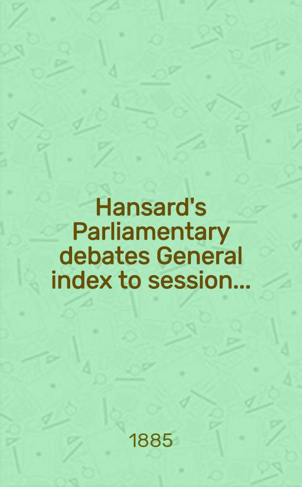 Hansard's Parliamentary debates General index to session .. : (Duplicate). 1884/5