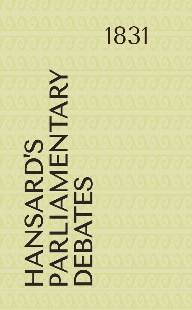 Hansard's Parliamentary debates : Forming a continuation of "The parliamentary history of England from the earliest period to the year 1803". Vol. 5 : Comprising the period from the eighteenth day of July, to the thirteenth day of August, 1831