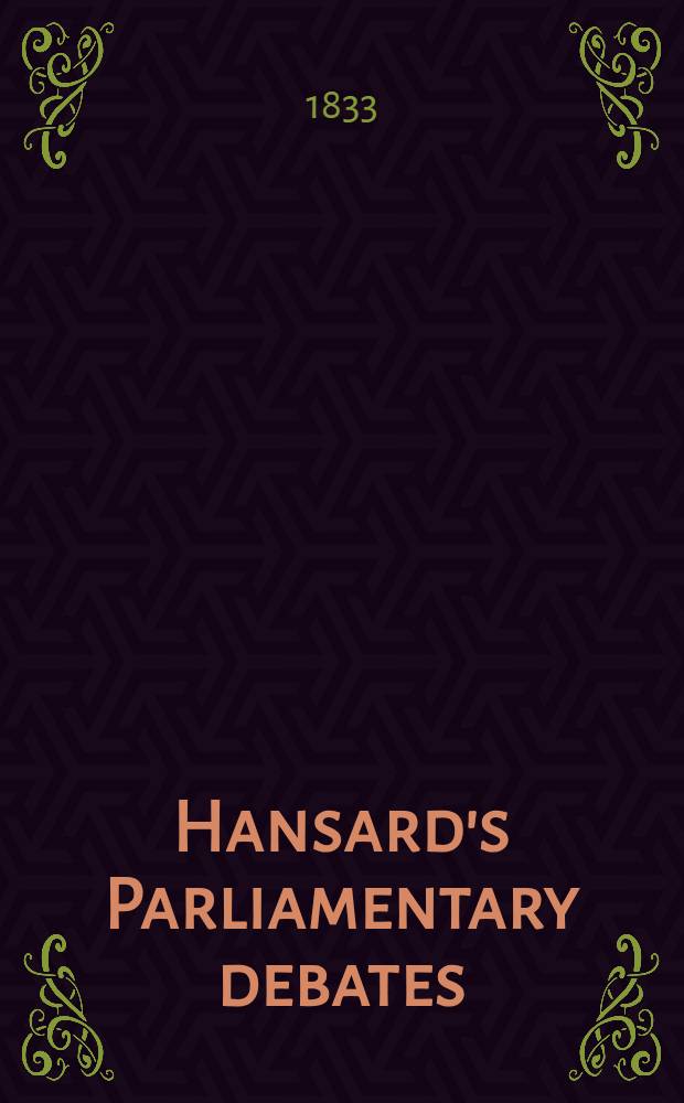 Hansard's Parliamentary debates : Forming a continuation of "The parliamentary history of England from the earliest period to the year 1803". Vol. 13 : Comprising the period from the twenty-fourth day of May, to the third day of July, 1832