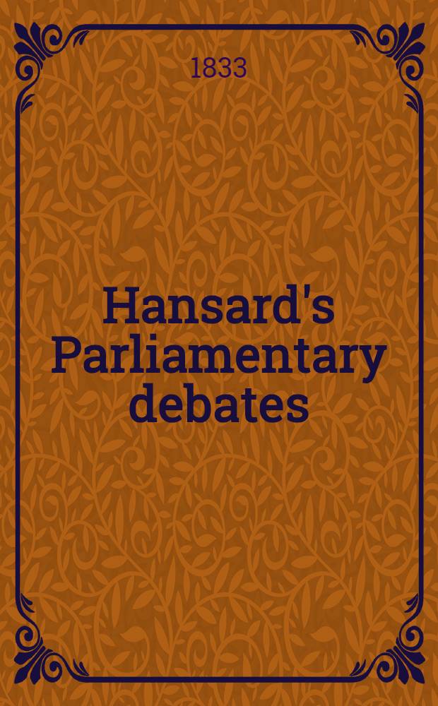 Hansard's Parliamentary debates : Forming a continuation of "The parliamentary history of England from the earliest period to the year 1803". Vol. 14 : Comprising the period from the third day of July, to the sixteenth day of August, 1832