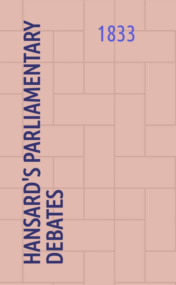 Hansard's Parliamentary debates : Forming a continuation of "The parliamentary history of England from the earliest period to the year 1803". Vol. 20 : Comprising the period from the twenty-sixth day of July, to the twenty-ninth day of August, 1833