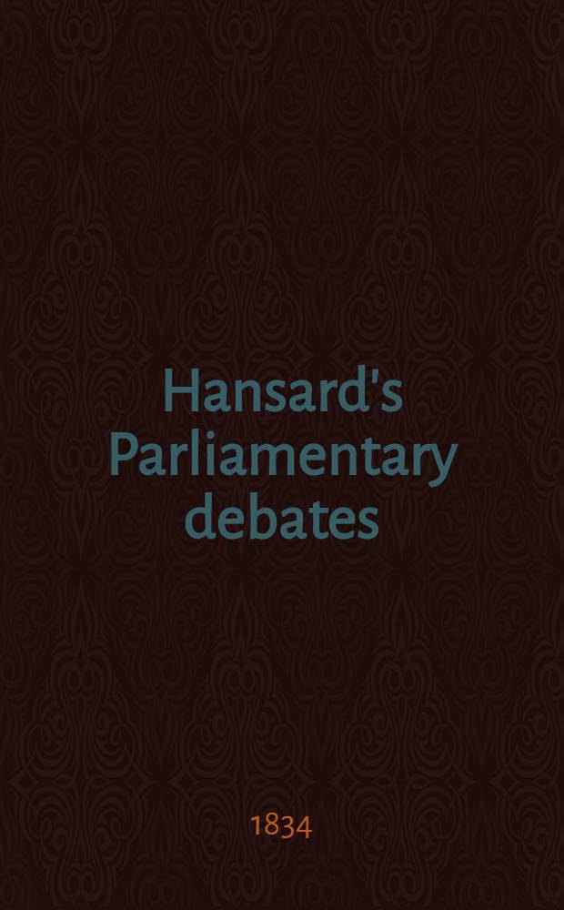 Hansard's Parliamentary debates : Forming a continuation of "The parliamentary history of England from the earliest period to the year 1803". Vol. 25 : Comprising the period from the tenth day of July to the fifteenth day of August, 1834