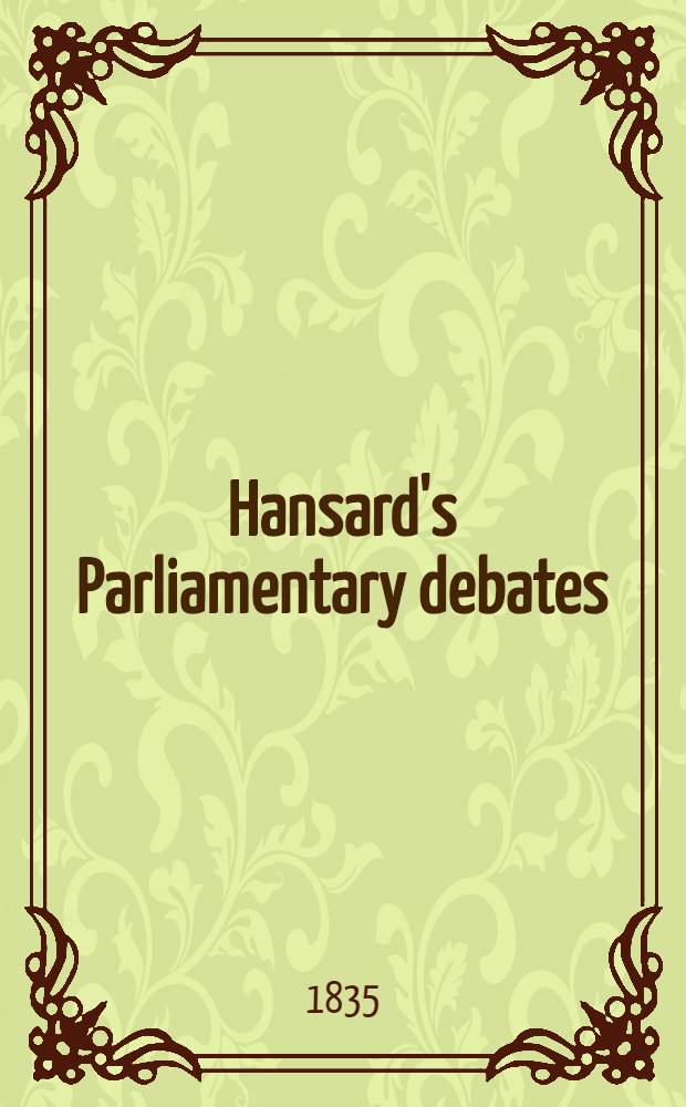 Hansard's Parliamentary debates : Forming a continuation of "The parliamentary history of England from the earliest period to the year 1803". Vol. 26 : Comprising the period from the nineteenth day of February to the nineteenth day of March, 1835