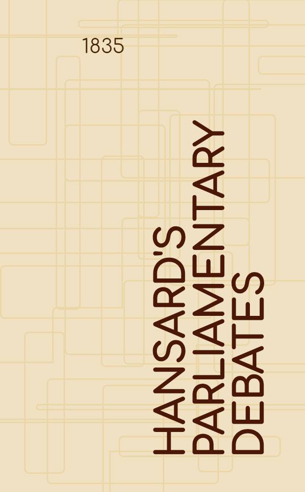 Hansard's Parliamentary debates : Forming a continuation of "The parliamentary history of England from the earliest period to the year 1803". Vol. 27 : Comprising the period from the twentieth day of March to the twenty-first of May, 1835