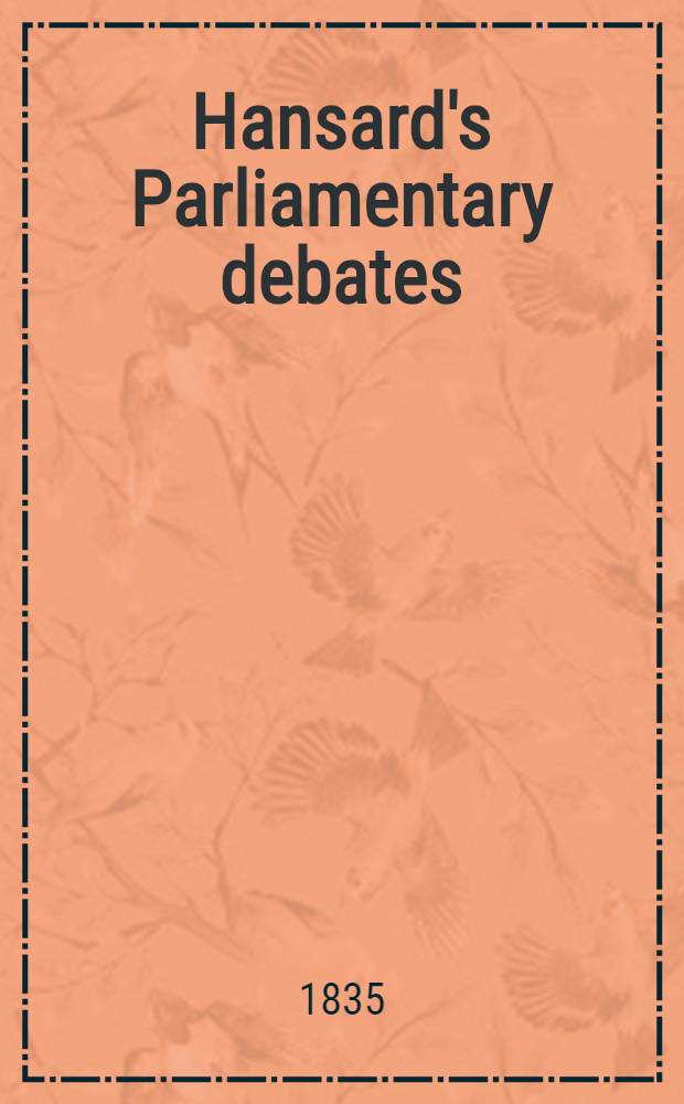 Hansard's Parliamentary debates : Forming a continuation of "The parliamentary history of England from the earliest period to the year 1803". Vol. 29 : Comprising the period from the twenty-ninth day of June to the third day of August, 1835