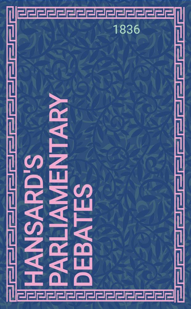 Hansard's Parliamentary debates : Forming a continuation of "The parliamentary history of England from the earliest period to the year 1803". Vol. 32 : Comprising the period from the eighth day of March, to the twentieth day of April, 1836