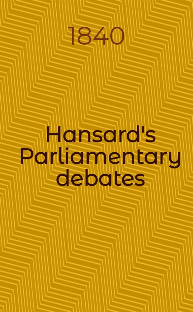 Hansard's Parliamentary debates : Forming a continuation of "The parliamentary history of England from the earliest period to the year 1803". Vol. 51 : Comprising the period from the sixteenth day of January, to the sixth day of February, 1840