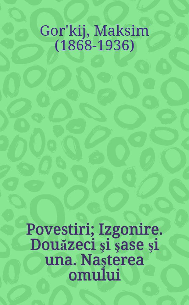 ...Povestiri; Izgonire. Douăzeci şi şase şi una. Naşterea omului / M. Gorchi