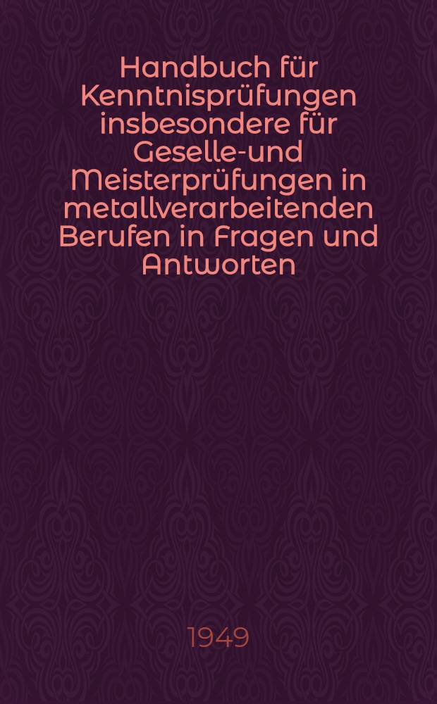 Handbuch für Kenntnisprüfungen insbesondere für Gesellen- und Meisterprüfungen in metallverarbeitenden Berufen in Fragen und Antworten
