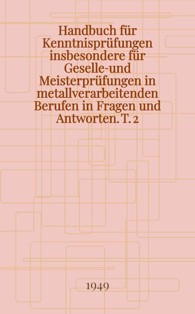 Handbuch für Kenntnisprüfungen insbesondere für Gesellen- und Meisterprüfungen in metallverarbeitenden Berufen in Fragen und Antworten. T. 2 : Die Metallbearbeitung