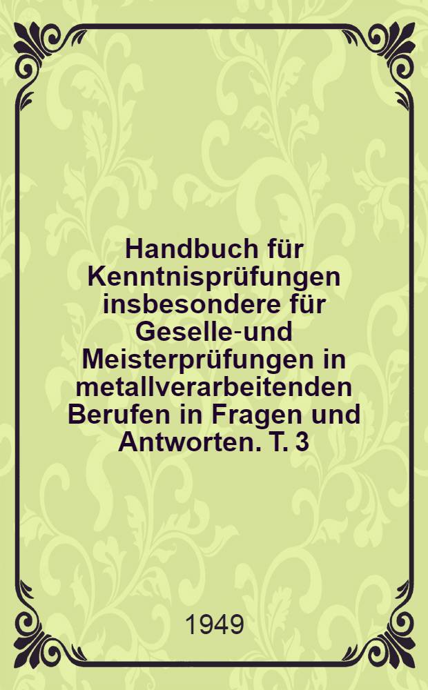 Handbuch für Kenntnisprüfungen insbesondere für Gesellen- und Meisterprüfungen in metallverarbeitenden Berufen in Fragen und Antworten. T. 3 : Allgemeine Maschinenkunde und Elektrotechnik
