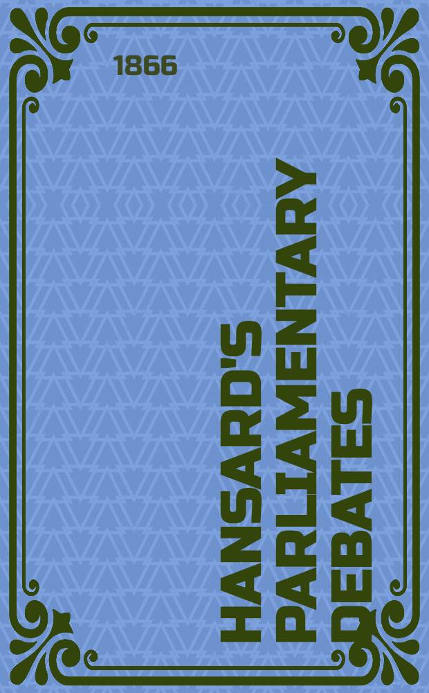 Hansard's Parliamentary debates : Forming a continuation of "The parliamentary history of England from the earliest period to the year 1803". Vol. 181 : Comprising the period from the first day of February 1866, to the ninth day of March 1866