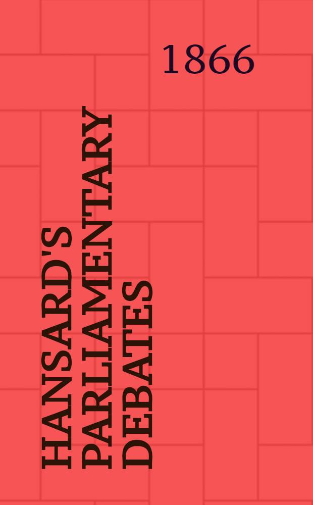 Hansard's Parliamentary debates : Forming a continuation of "The parliamentary history of England from the earliest period to the year 1803". Vol. 183 : Comprising the period from the twenty-seventh day of April 1866, to the seventh day of June 1866