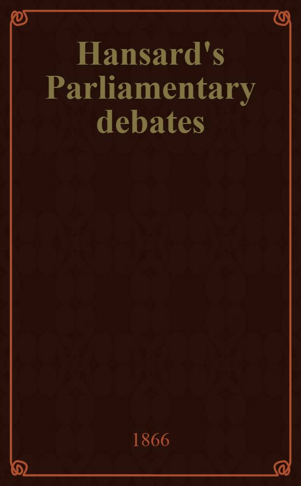 Hansard's Parliamentary debates : Forming a continuation of "The parliamentary history of England from the earliest period to the year 1803". Vol. 184 : Comprising the period from the eighth day of June 1866, to the tenth day of August 1866