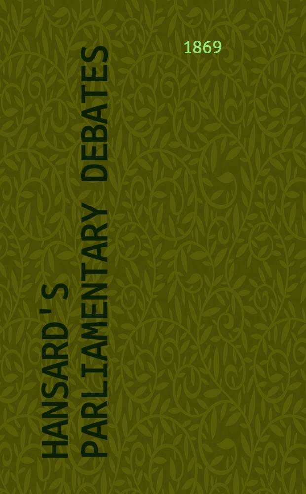 Hansard's Parliamentary debates : Forming a continuation of "The parliamentary history of England from the earliest period to the year 1803". Vol. 195 : Comprising the period from the first day of April 1869, to the thirtieth day of April 1869