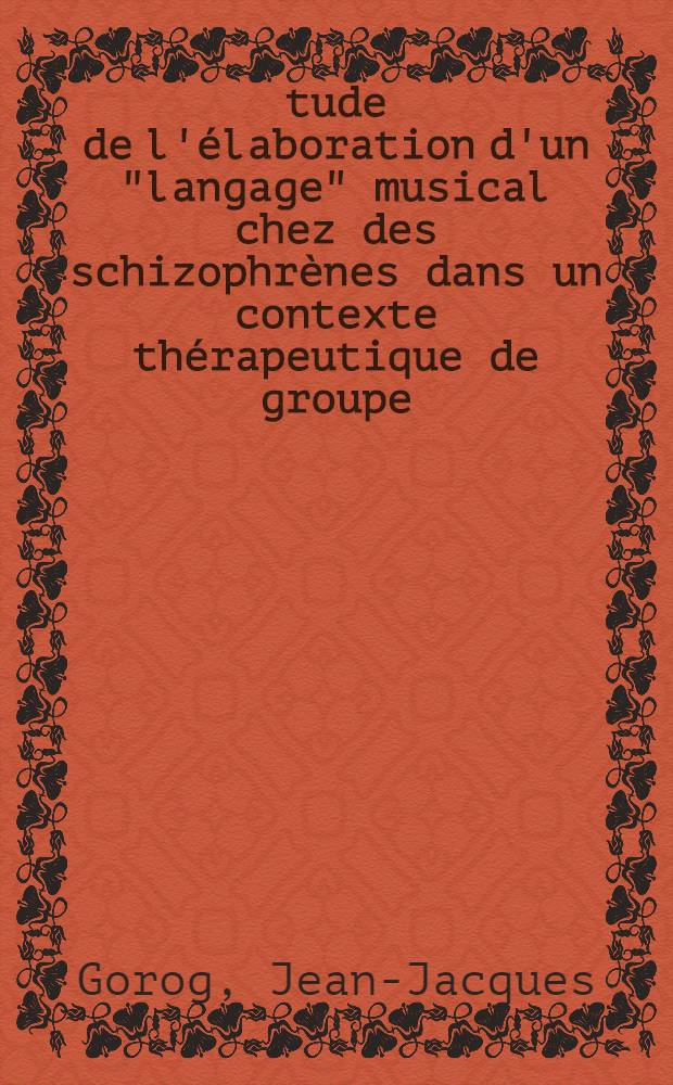 Étude de l'élaboration d'un "langage" musical chez des schizophrènes dans un contexte thérapeutique de groupe : Thèse ..