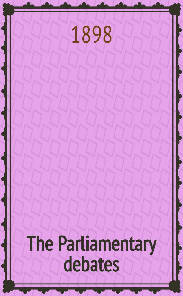 The Parliamentary debates : Authorised ed. Vol. 58 : Comprising the period from the eighteenth day of May to the tenth day of June, 1898