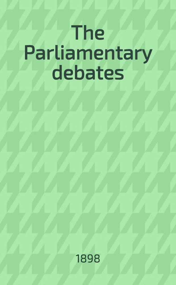 The Parliamentary debates : Authorised ed. Vol. 61 : Comprising the period from the sixth day of July to the fifteenth day of July, 1898