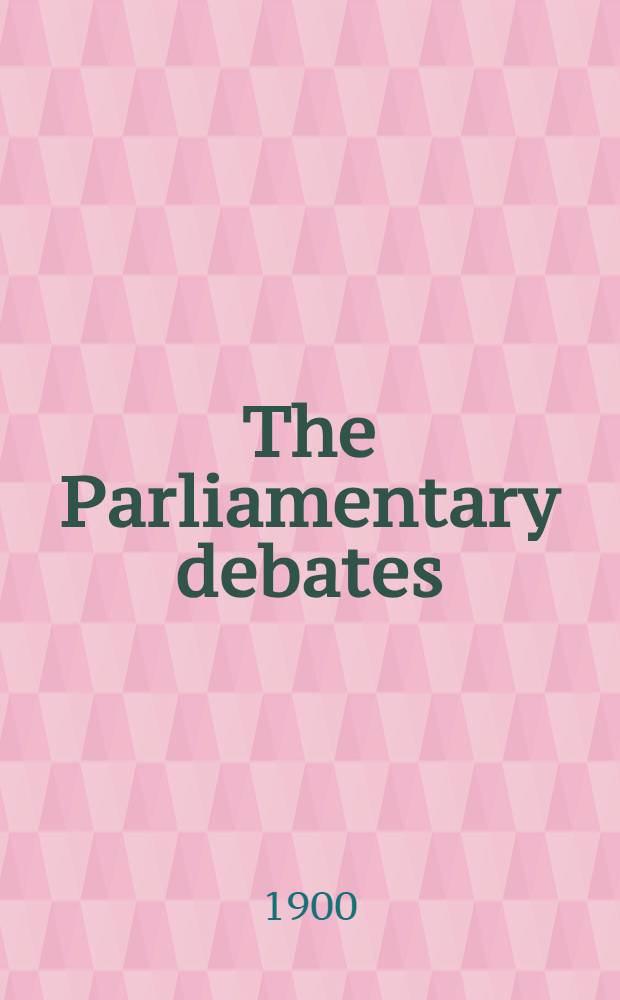 The Parliamentary debates : Authorised ed. Vol. 82 : Comprising the period from the twenty-sixth day of April to the eleventh day of May, 1900