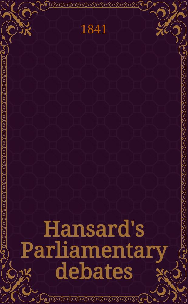 Hansard's Parliamentary debates : Forming a continuation of "The parliamentary history of England from the earliest period to the year 1803". Vol. 57 : Comprising the period from the eighth day of March, to the sixth day of May, 1841