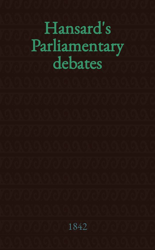 Hansard's Parliamentary debates : Forming a continuation of "The parliamentary history of England from the earliest period to the year 1803". Vol. 61 : Comprising the period from the fourth day of March, to the sixth day of April, 1842