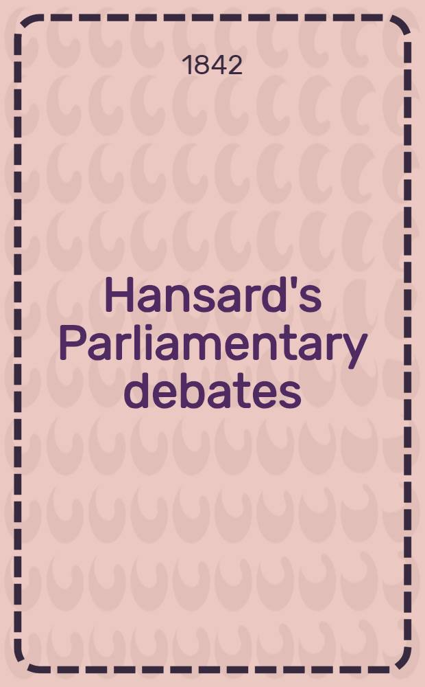 Hansard's Parliamentary debates : Forming a continuation of "The parliamentary history of England from the earliest period to the year 1803". Vol. 62 : Comprising the period from the seventh day of April, to the second day of May, 1842