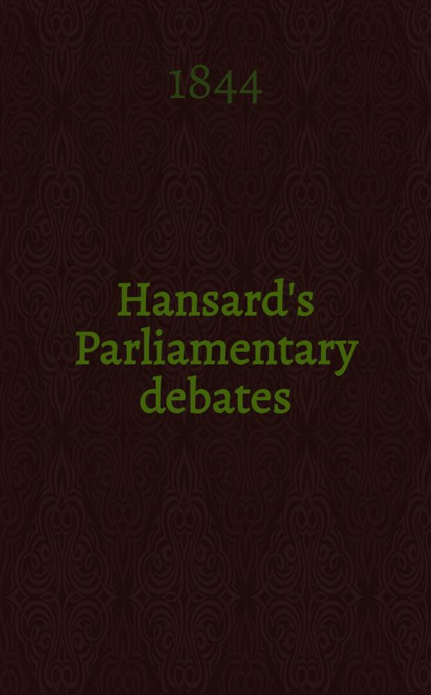 Hansard's Parliamentary debates : Forming a continuation of "The parliamentary history of England from the earliest period to the year 1803". Vol. 75 : Comprising the period from the thirtieth day of May, to the twenty-sixth day of June, 1844