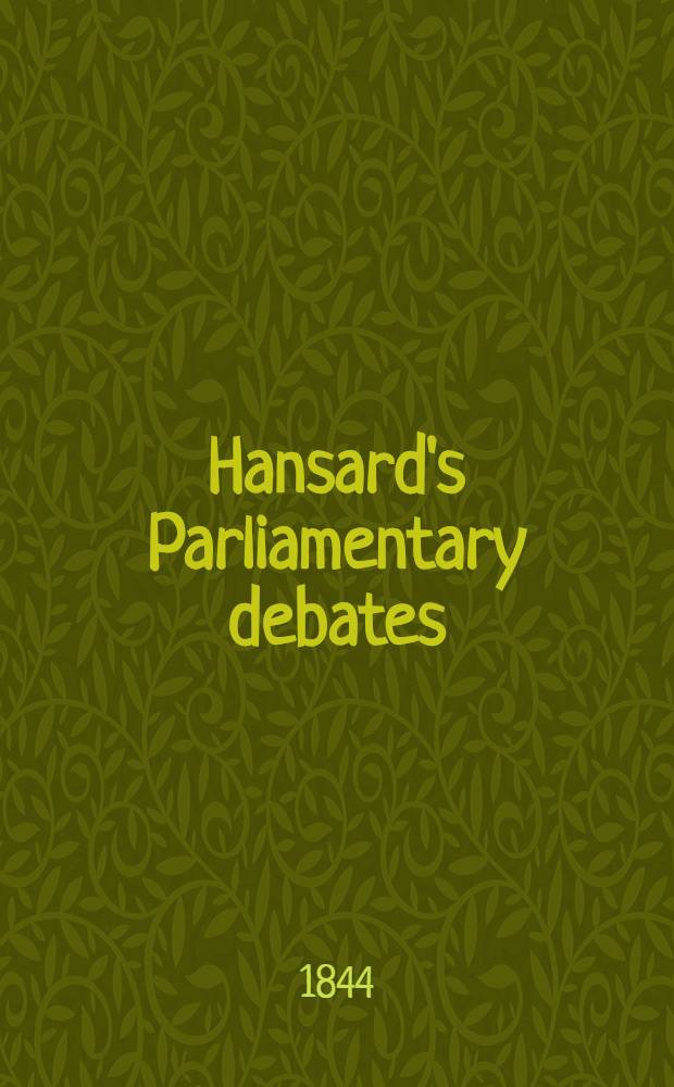 Hansard's Parliamentary debates : Forming a continuation of "The parliamentary history of England from the earliest period to the year 1803". Vol. 76 : Comprising the period from the twenty-seventh day of June, to the fifth day of September, 1844