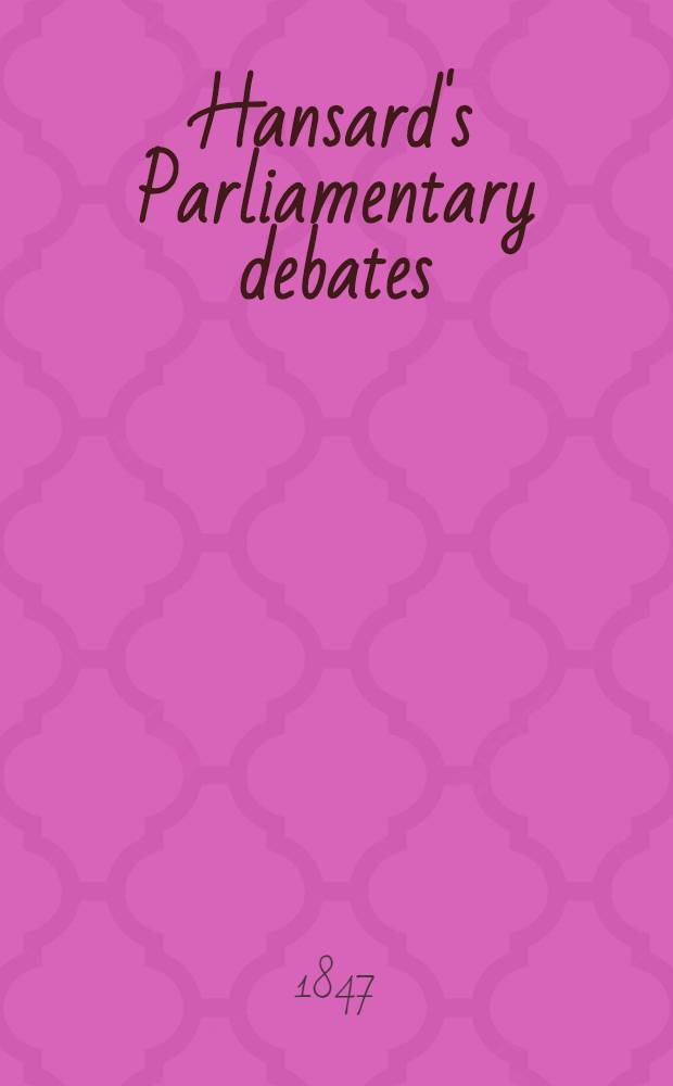 Hansard's Parliamentary debates : Forming a continuation of "The parliamentary history of England from the earliest period to the year 1803". Vol. 92 : Comprising the period from the twenty-seventh day of April, to the first day of June, 1847