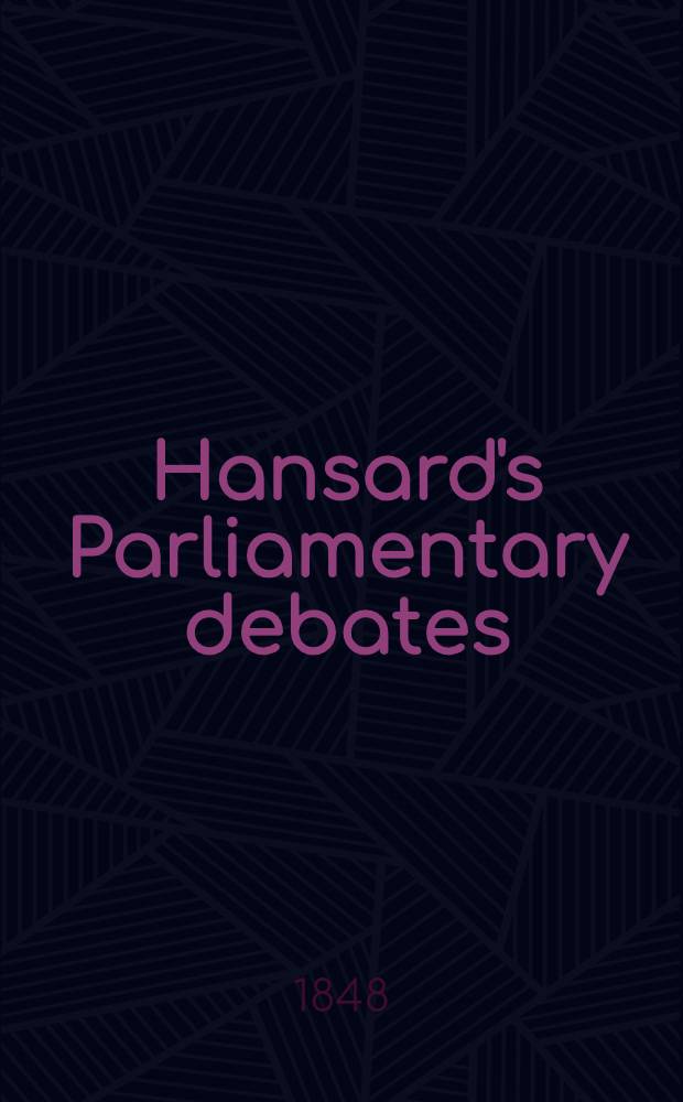 Hansard's Parliamentary debates : Forming a continuation of "The parliamentary history of England from the earliest period to the year 1803". Vol. 99 : Comprising the period from the twenty-ninth day of May to the thirtieth day of June, 1848