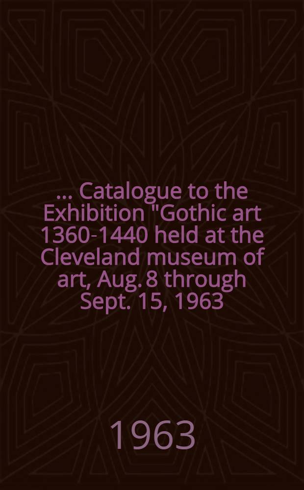 [... Catalogue to the Exhibition "Gothic art 1360-1440 held at the Cleveland museum of art, Aug. 8 through Sept. 15, 1963]