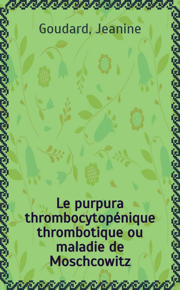 Le purpura thrombocytop&eacute;nique thrombotique ou maladie de Moschcowitz : Th&egrave;se pr&eacute;sent&eacute;e ... pour obtenir le grade de docteur en m&eacute;d. et de pharmacie de Lyon