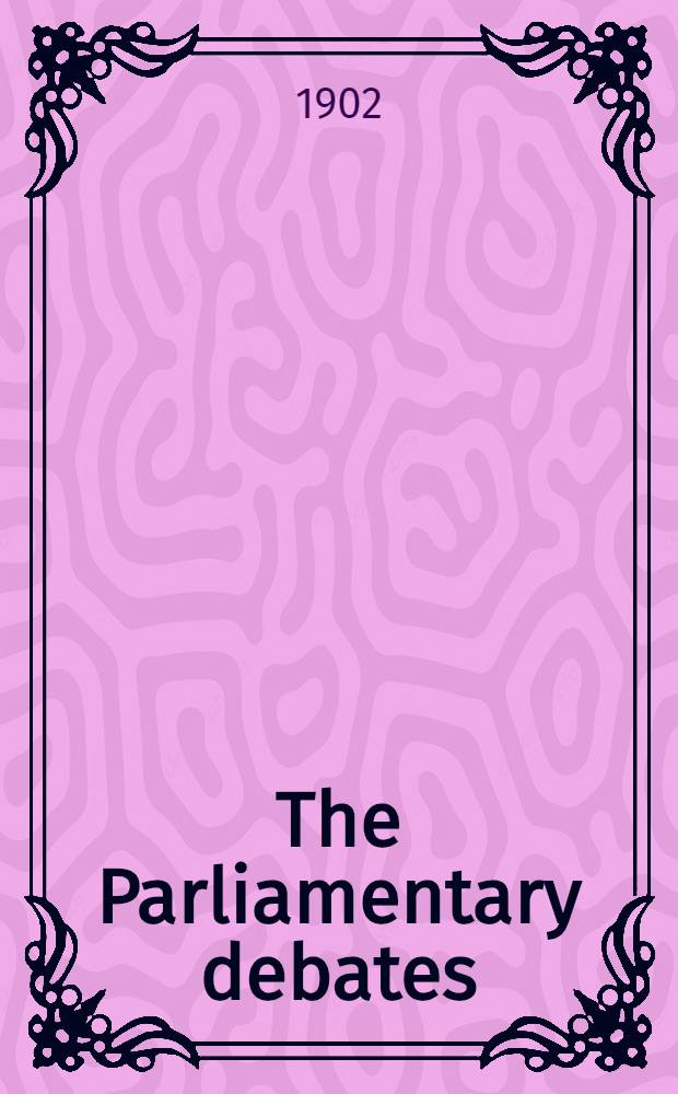 The Parliamentary debates : Authorised ed. Vol. 102 : Comprising the period from the thirty-first day of January to the thirteenth day of February, 1902