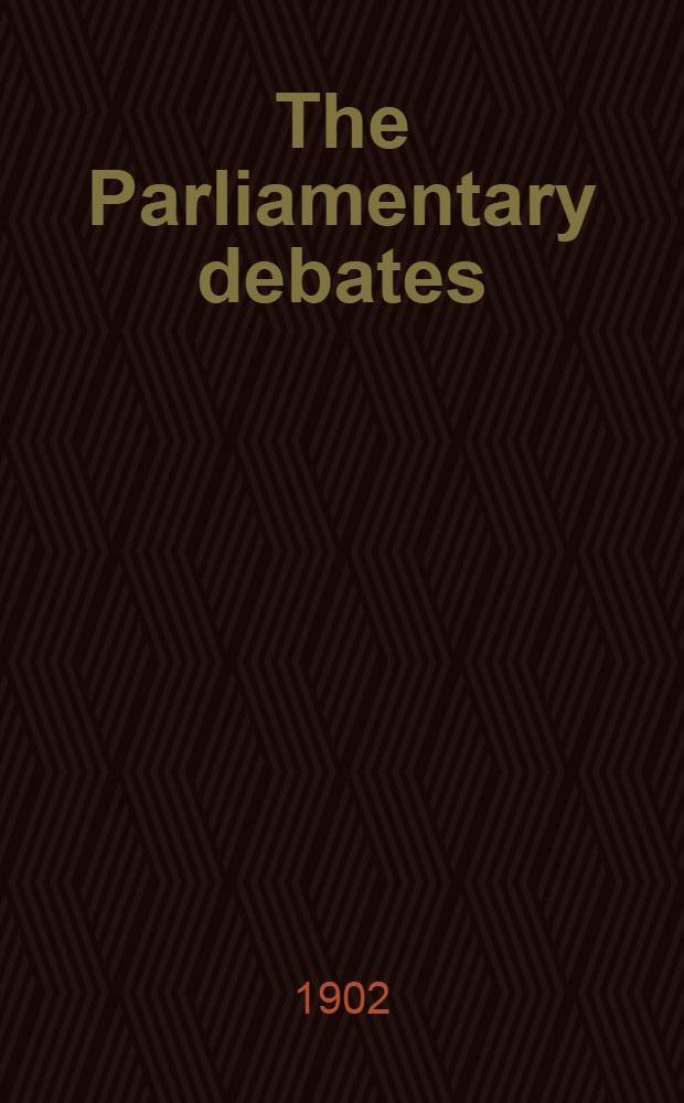 The Parliamentary debates : Authorised ed. Vol. 105 : Comprising the period from the fourteenth day of March to the tenth day of April, 1902